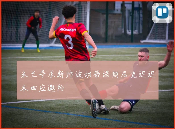 米兰寻求新帅波切蒂诺朗尼克迟迟未回应邀约