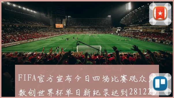 FIFA官方宣布今日四场比赛观众人数创世界杯单日新纪录达到281223人