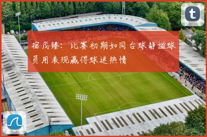 宿茂臻：比赛初期如同台球静谧球员用表现赢得球迷热情