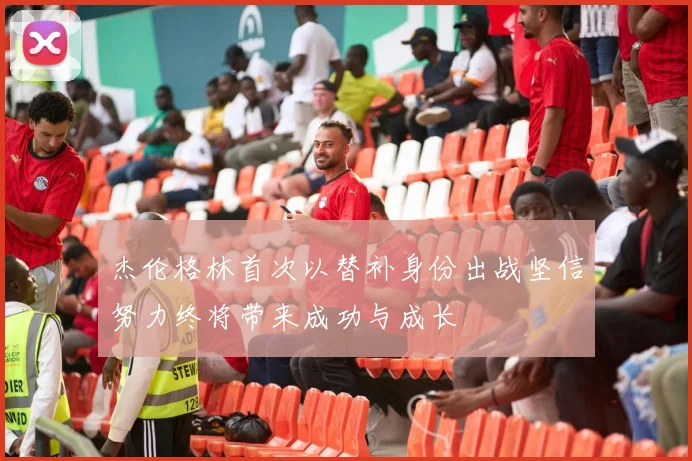 杰伦格林首次以替补身份出战坚信努力终将带来成功与成长