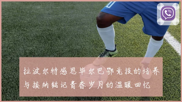 拉波尔特感恩毕尔巴鄂竞技的培养与接纳铭记青春岁月的温暖回忆