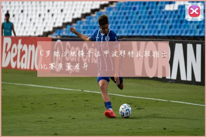 C罗称沙联强于法甲波耶特反驳指出比赛质量差异