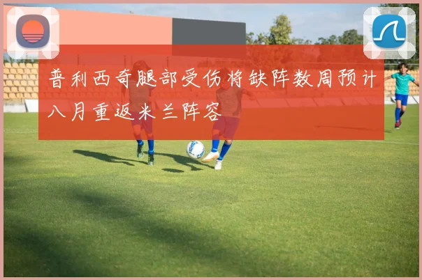 普利西奇腿部受伤将缺阵数周预计八月重返米兰阵容