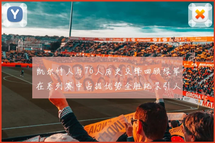 凯尔特人与76人历史交锋回顾绿军在系列赛中占据优势全胜纪录引人关注