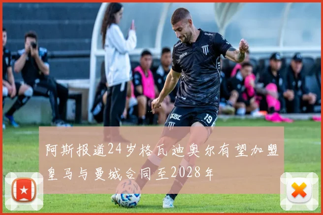 阿斯报道24岁格瓦迪奥尔有望加盟皇马与曼城合同至2028年