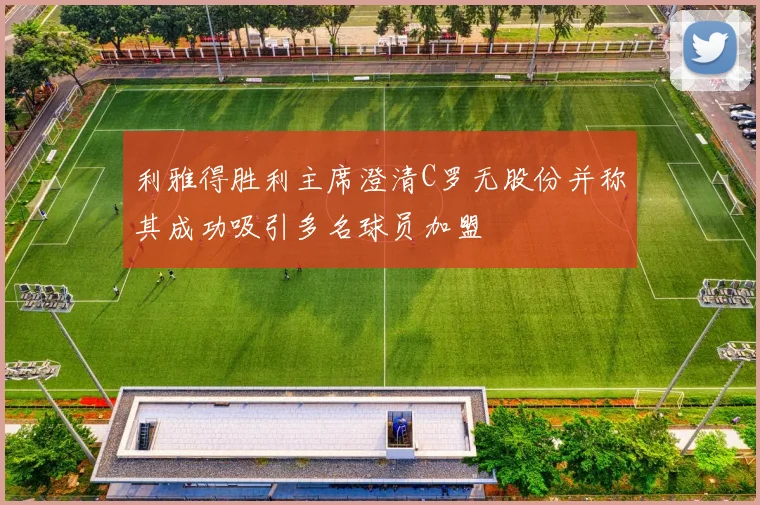 利雅得胜利主席澄清C罗无股份并称其成功吸引多名球员加盟
