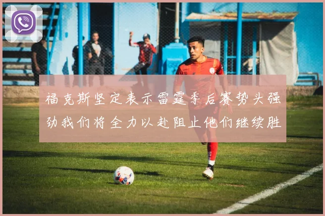 福克斯坚定表示雷霆季后赛势头强劲我们将全力以赴阻止他们继续胜利
