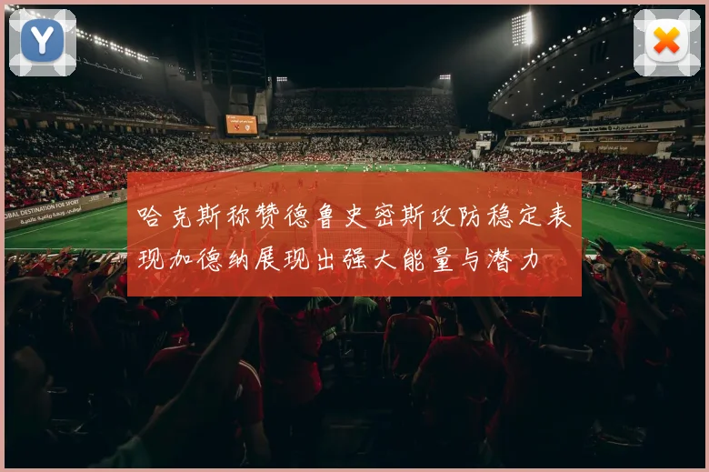 哈克斯称赞德鲁史密斯攻防稳定表现加德纳展现出强大能量与潜力
