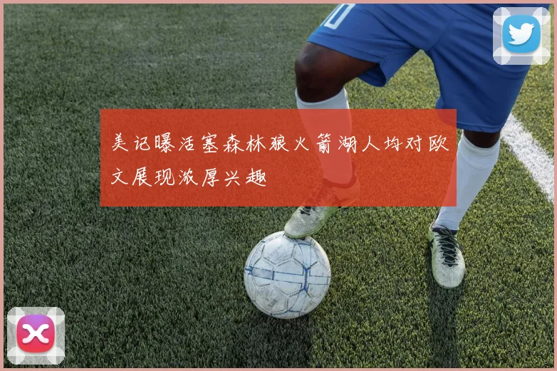 美记曝活塞森林狼火箭湖人均对欧文展现浓厚兴趣