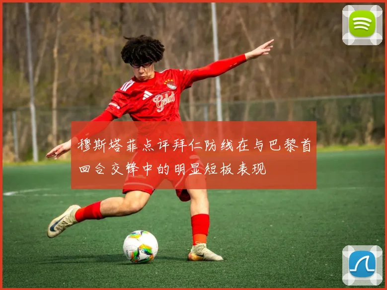 穆斯塔菲点评拜仁防线在与巴黎首回合交锋中的明显短板表现