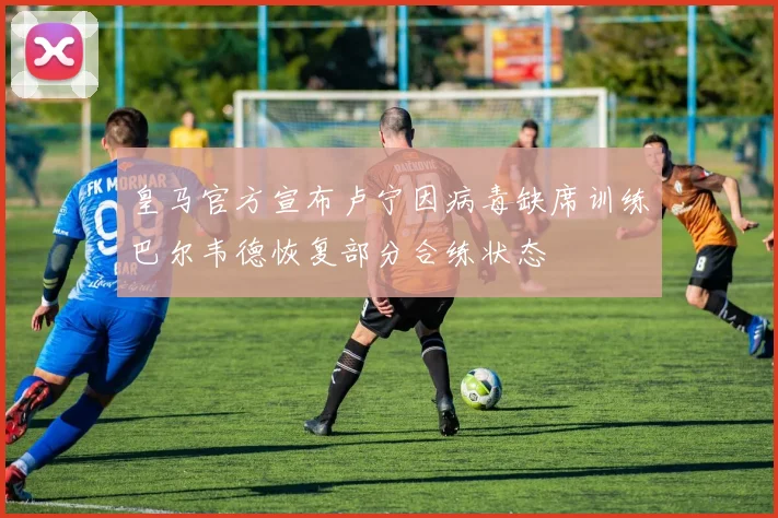 皇马官方宣布卢宁因病毒缺席训练巴尔韦德恢复部分合练状态