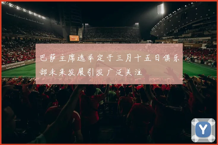 巴萨主席选举定于三月十五日俱乐部未来发展引发广泛关注