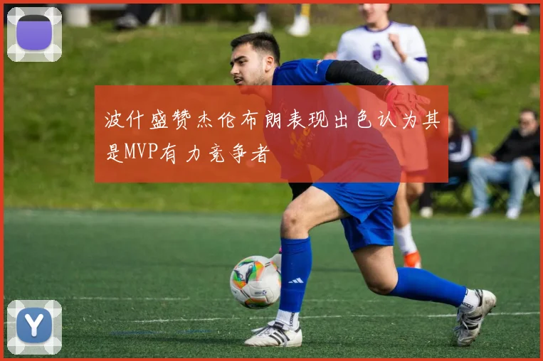 波什盛赞杰伦布朗表现出色认为其是MVP有力竞争者